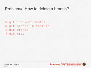 GEEK ACADEMY
2013
Problem#: How to delete a branch?
$ git checkout master
$ git branch -D feature2
$ git branch
$ git tree
 