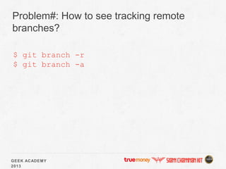 GEEK ACADEMY
2013
Problem#: How to see tracking remote
branches?
$ git branch -r
$ git branch -a
 