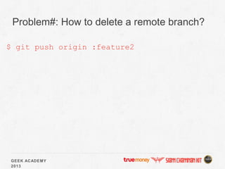 GEEK ACADEMY
2013
Problem#: How to delete a remote branch?
$ git push origin :feature2
 