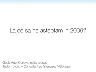 La ce sa ne asteptam in 2009? Geek Meet Craiova, editia a doua Tudor Totolici – Consultant pe Strategie, MBDragan 