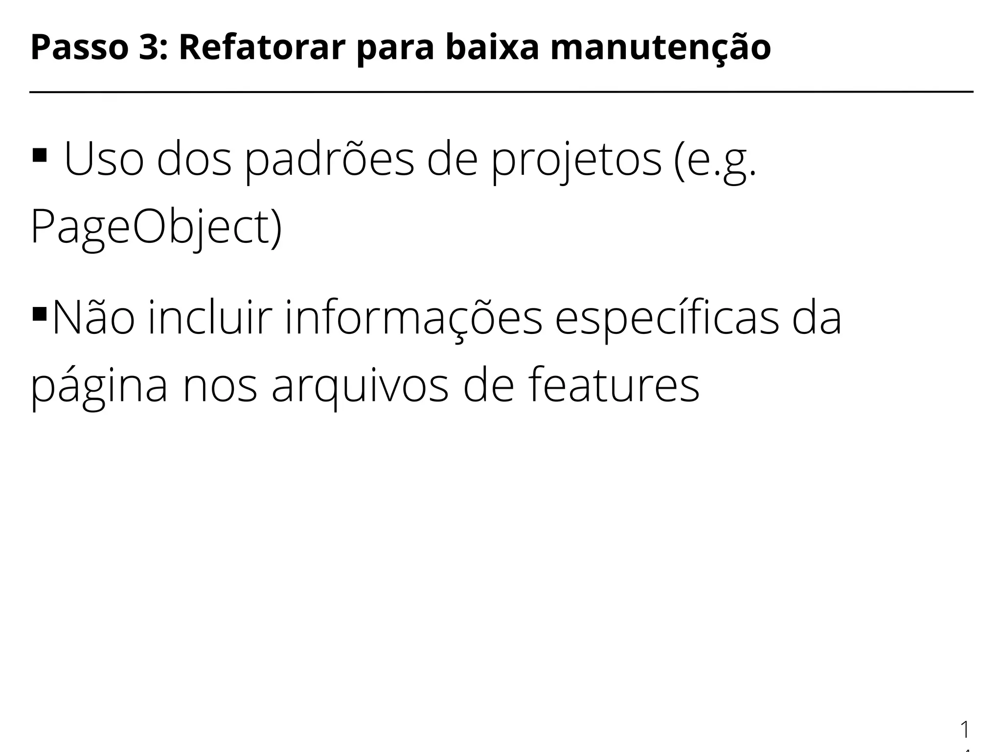 Passo 3: Refatorar para baixa manutenção
 Uso dos padrões de projetos (e.g.
PageObject)
Não incluir informações específcas da
página nos arquivos de features
1
 