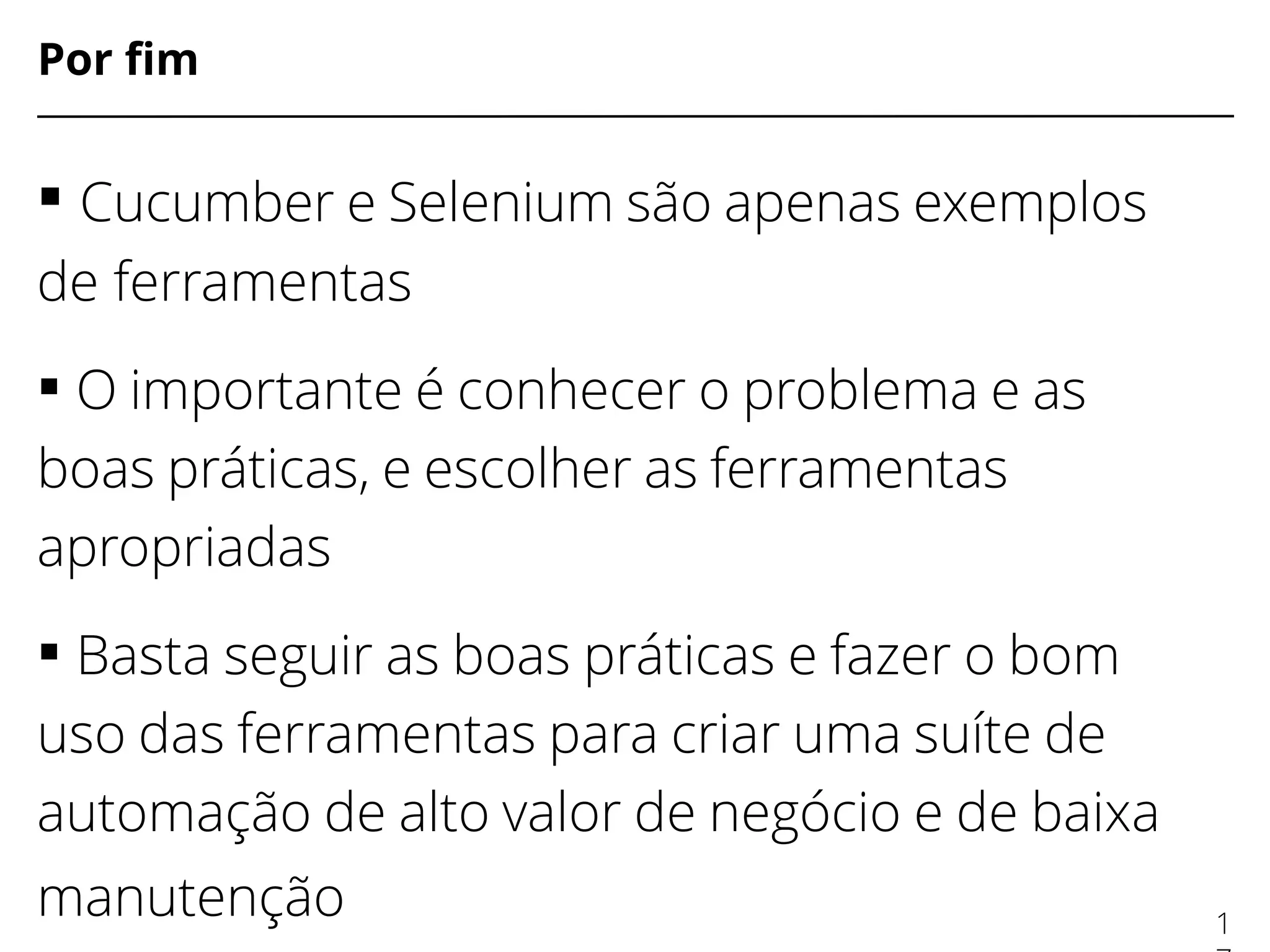 Por fm
 Cucumber e Selenium são apenas exemplos
de ferramentas
 O importante é conhecer o problema e as
boas práticas, e escolher as ferramentas
apropriadas
 Basta seguir as boas práticas e fazer o bom
uso das ferramentas para criar uma suíte de
automação de alto valor de negócio e de baixa
manutenção 1
 