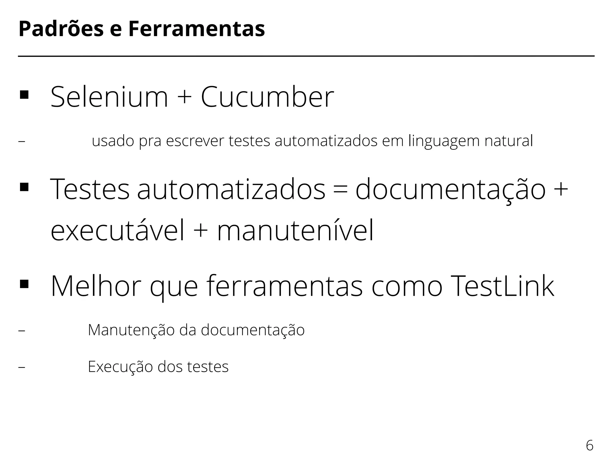 Padrões e Ferramentas
 Selenium + Cucumber
– usado pra escrever testes automatizados em linguagem natural
 Testes automatizados = documentação +
executável + manutenível
 Melhor que ferramentas como TestLink
– Manutenção da documentação
– Execução dos testes
6
 