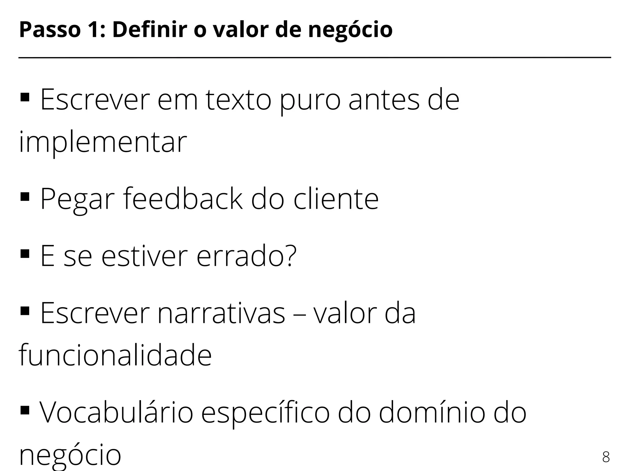 Passo 1: Defnir o valor de negócio
 Escrever em texto puro antes de
implementar
 Pegar feedback do cliente
 E se estiver errado?
 Escrever narrativas – valor da
funcionalidade
 Vocabulário específco do domínio do
negócio 8
 