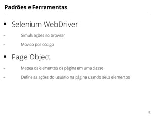 Padrões e Ferramentas
 Selenium WebDriver
– Simula ações no browser
– Movido por código
 Page Object
– Mapea os elementos da página em uma classe
– Defne as ações do usuário na página usando seus elementos
5
 