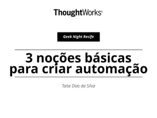 3 noções básicas
para criar automação
Taíse Dias da Silva
Geek Night Recife
 