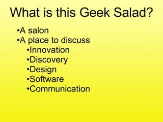 What is this Geek Salad? A salon A place to discuss Innovation Discovery Design Software Communication 