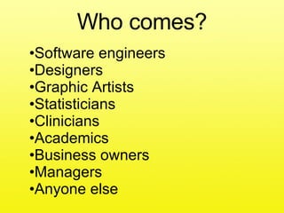 Who comes? Software engineers Designers Graphic Artists Statisticians Clinicians Academics Business owners Managers Anyone else 