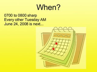0700 to 0800 sharp Every other Tuesday AM  June 24, 2008 is next... When? 