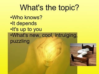 What's the topic? Who knows? It depends It's up to you What's new, cool, intruiging, puzzling 
