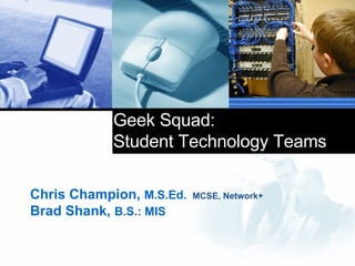 Geek Squad:  Student Technology Teams Chris Champion,  M.S.Ed.   MCSE, Network+ Brad Shank,  B.S.:   MIS   