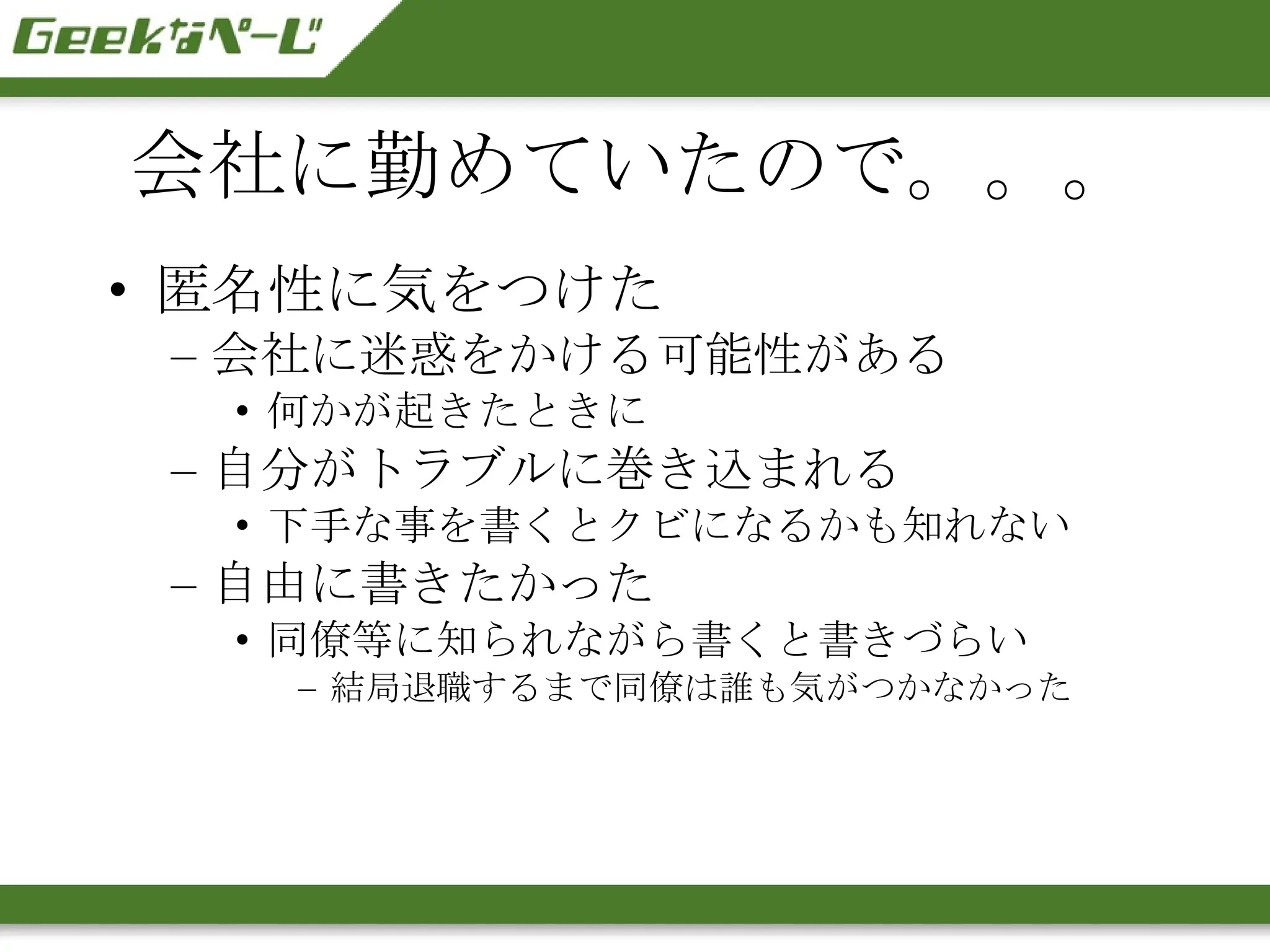 会社に勤めていたので。。。 匿名性に気をつけた 会社に迷惑をかける可能性がある 何かが起きたときに 自分がトラブルに巻き込まれる 下手な事を書くとクビになるかも知れない 自由に書きたかった 同僚等に知られながら書くと書きづらい 結局退職するまで同僚は誰も気がつかなかった 