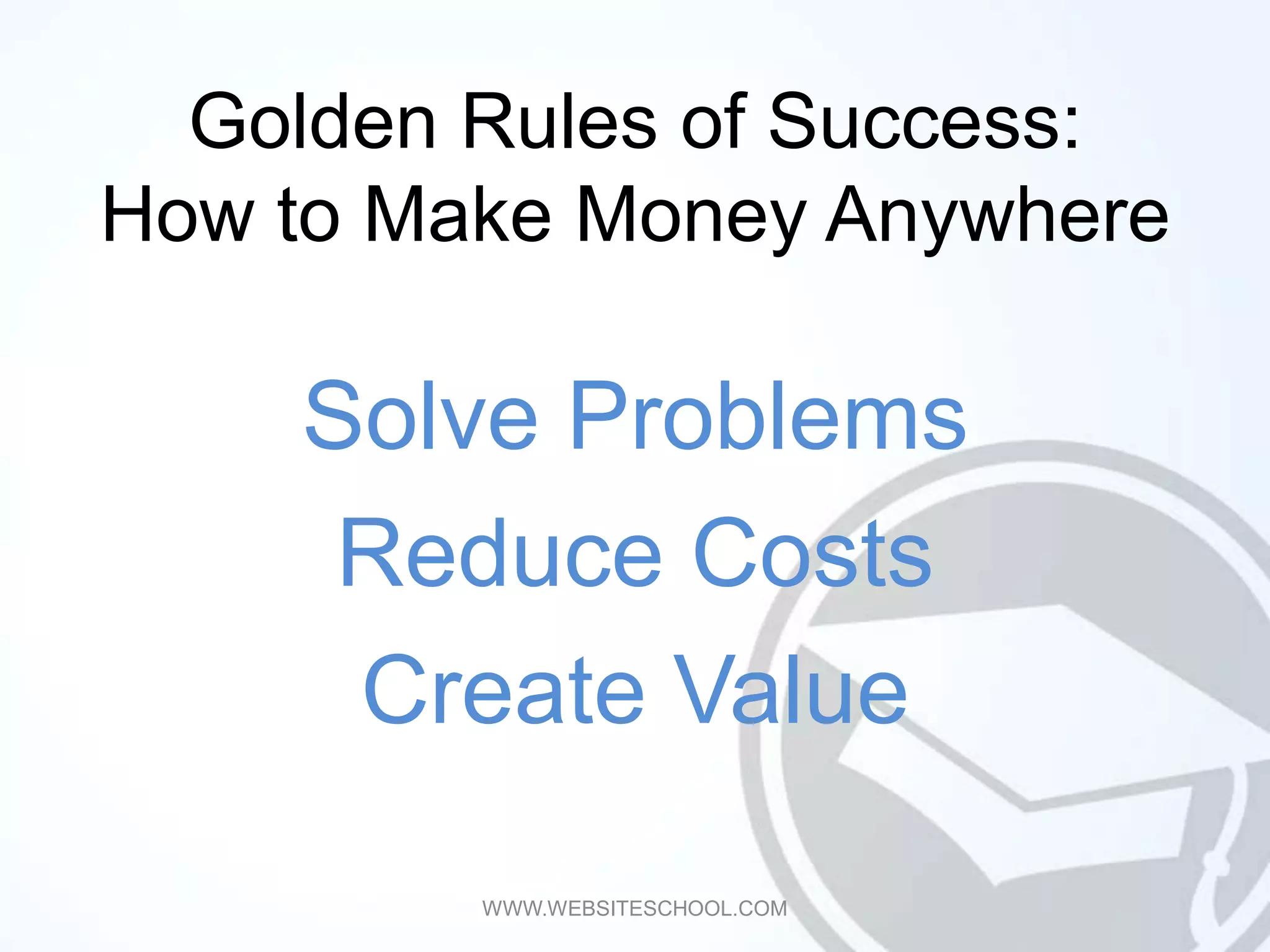 Golden Rules of Success:
How to Make Money Anywhere

    Solve Problems
     Reduce Costs
     Create Value

         WWW.WEBSITESCHOOL.COM
 