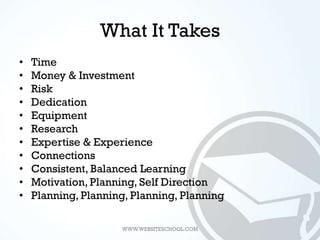 What It Takes
•   Time
•   Money & Investment
•   Risk
•   Dedication
•   Equipment
•   Research
•   Expertise & Experienc...