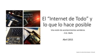El “Internet de Todo” y
lo que lo hace posible
Una visión de acontecimientos venideros
- H.G. Wells
Abril 2015
Basado en los slides de Bret Stateham - Microsoft
 
