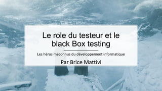 Le role du testeur et le
black Box testing
Les héros méconnus du développement informatique
Par Brice Mattivi
 