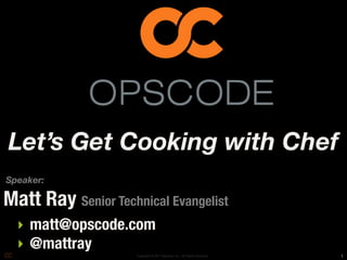 Let’s Get Cooking with Chef
Speaker:

Matt Ray Senior Technical Evangelist
  ‣ matt@opscode.com
  ‣ @mattray
                     Copyright © 2011 Opscode, Inc - All Rights Reserved   1
 