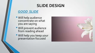 SLIDE DESIGN
GOOD SLIDE
•Will help audience
concentrate on what
you are saying
•Will prevent audience
from reading ahead
•Will help you keep your
presentation focused
 