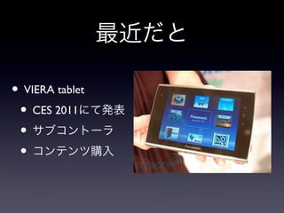 最近だと

• VIERA tablet
 • CES 2011にて発表
 • サブコントーラ
 • コンテンツ購入
 