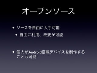 オープンソース
• ソースを自由に入手可能
 • 自由に利用、改変が可能

• 個人がAndroid搭載デバイスを制作する
 ことも可能!
 