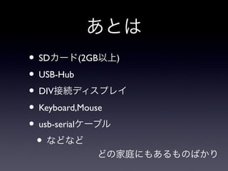 あとは
• SDカード(2GB以上)
• USB-Hub
• DIV接続ディスプレイ
• Keyboard,Mouse
• usb-serialケーブル
 • などなど
           どの家庭にもあるものばかり
 