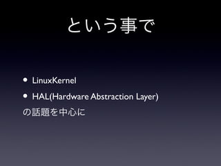 という事で

• LinuxKernel
• HAL(Hardware Abstraction Layer)
の話題を中心に
 