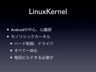 LinuxKernel

• Androidの中心、心臓部
• モノリシックカーネル
 • ハード制御、ドライバ
 • すべて一体化
 • 毎回ビルドする必要が
 