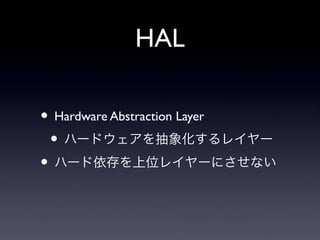 HAL

• Hardware Abstraction Layer
 • ハードウェアを抽象化するレイヤー
• ハード依存を上位レイヤーにさせない
 