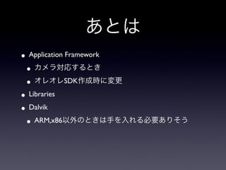 あとは
• Application Framework
  • カメラ対応するとき
  •  オレオレSDK作成時に変更

•  Libraries

•  Dalvik

  •  ARM,x86以外のときは手を入れる必要ありそう
 