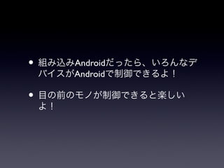• 組み込みAndroidだったら、いろんなデ
 バイスがAndroidで制御できるよ！

• 目の前のモノが制御できると楽しい
 よ！
 