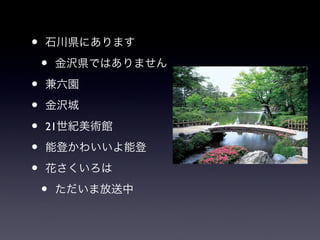 •   石川県にあります

    •   金沢県ではありません

•   兼六園

•   金沢城

•   21世紀美術館

•   能登かわいいよ能登

•   花さくいろは

    •   ただいま放送中
 