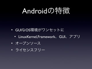 Androidの特徴

●
    GUIなOS環境がワンセットに
    ●
        LinuxKernel,Framework、GUI、アプリ
●
    オープンソース
●
    ライセンスフリー
 