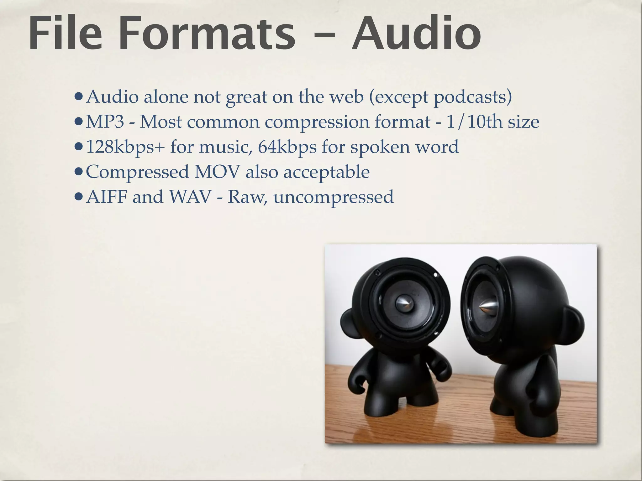 File Formats - Audio
 •Audio alone not great on the web (except podcasts)
 •MP3 - Most common compression format - 1/10th size
 •128kbps+ for music, 64kbps for spoken word
 •Compressed MOV also acceptable
 •AIFF and WAV - Raw, uncompressed
 