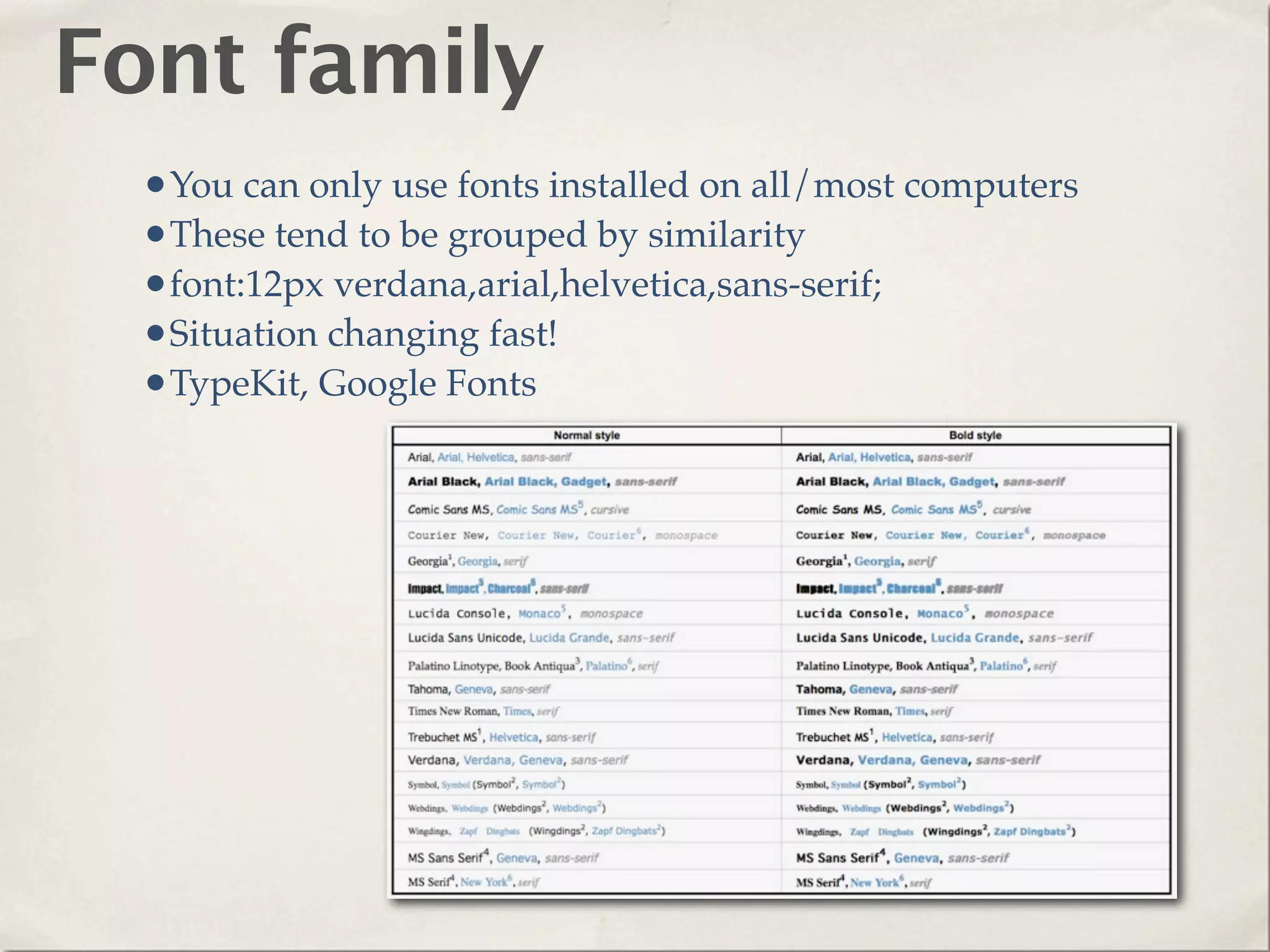 Font family
 •You can only use fonts installed on all/most computers
 •These tend to be grouped by similarity
 •font:12px verdana,arial,helvetica,sans-serif;
 •Situation changing fast!
 •TypeKit, Google Fonts
 
