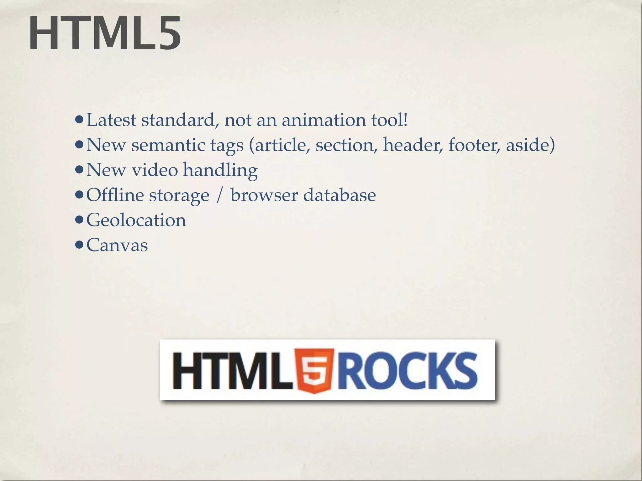 HTML5
 •Latest standard, not an animation tool!
 •New semantic tags (article, section, header, footer, aside)
 •New video handling
 •Ofﬂine storage / browser database
 •Geolocation
 •Canvas
 