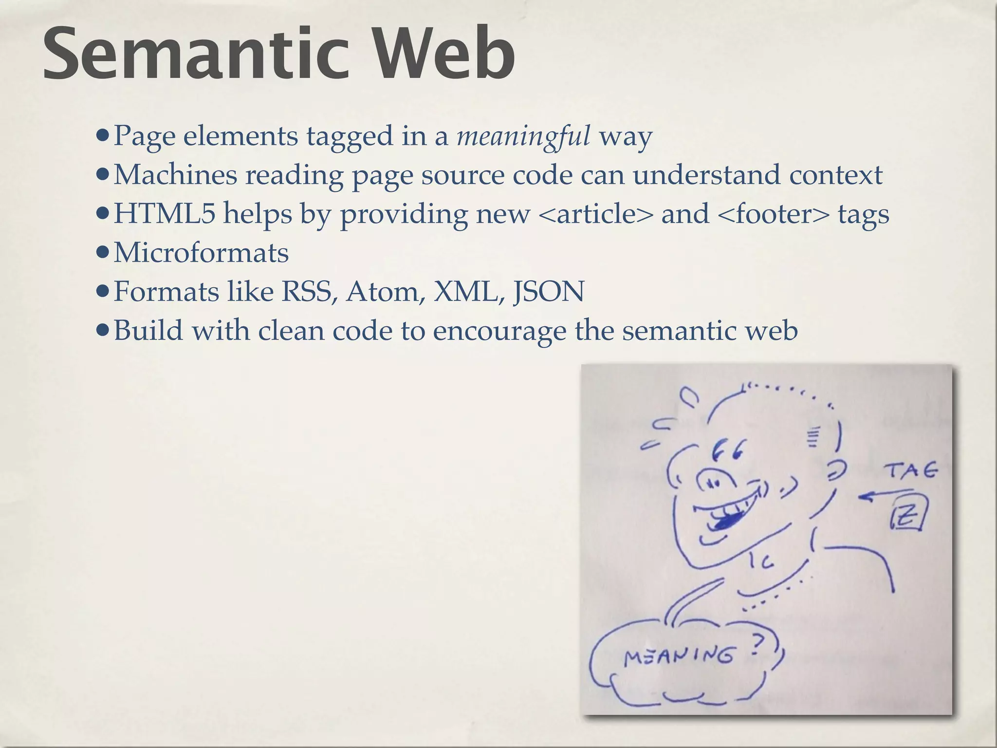 Semantic Web
 •Page elements tagged in a meaningful way
 •Machines reading page source code can understand context
 •HTML5 helps by providing new <article> and <footer> tags
 •Microformats
 •Formats like RSS, Atom, XML, JSON
 •Build with clean code to encourage the semantic web
 