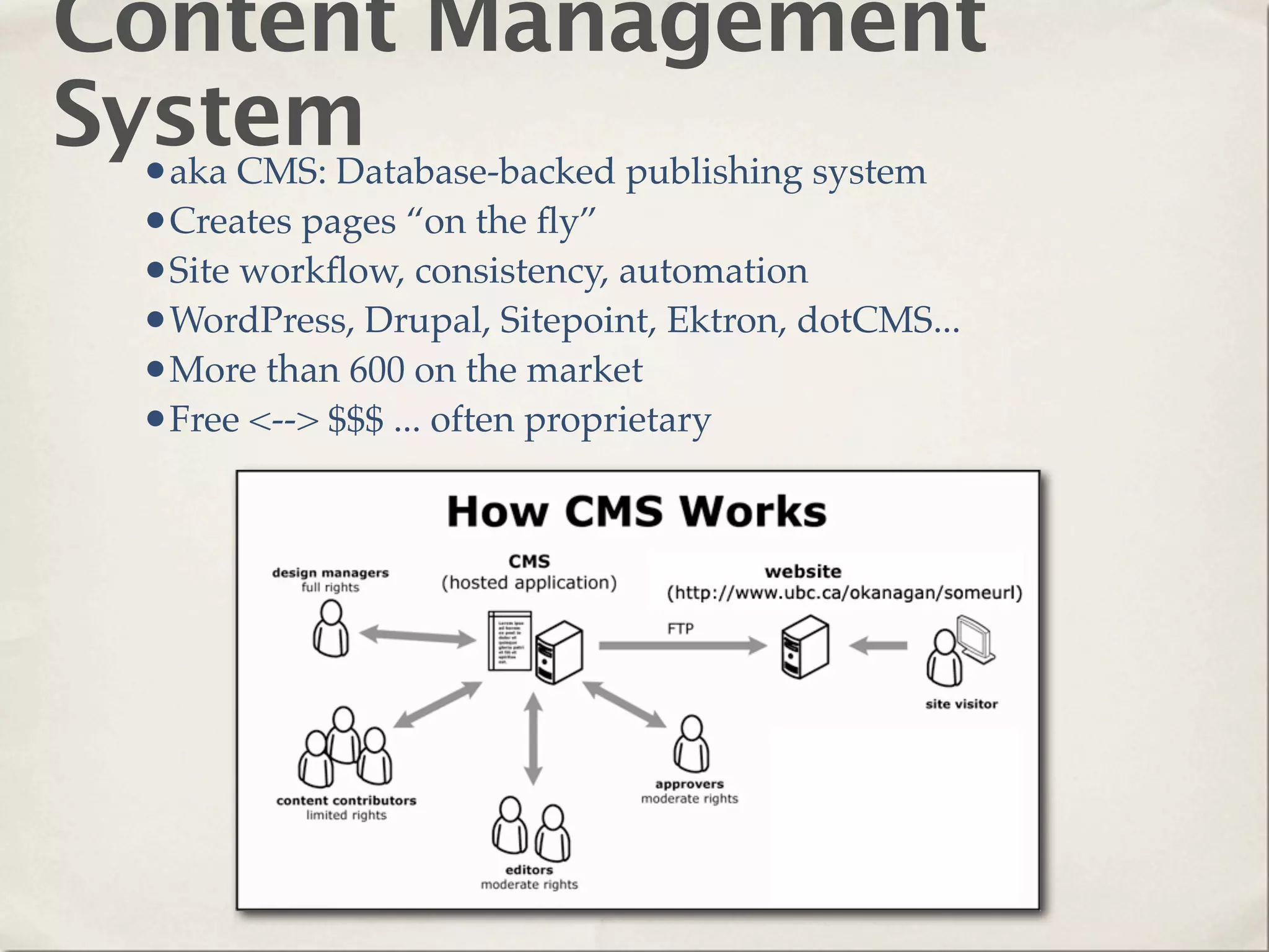 Content Management
System
  •aka CMS: Database-backed publishing system
    •Creates pages “on the ﬂy”
    •Site workﬂow, consistency, automation
    •WordPress, Drupal, Sitepoint, Ektron, dotCMS...
    •More than 600 on the market
    •Free <--> $$$ ... often proprietary
 