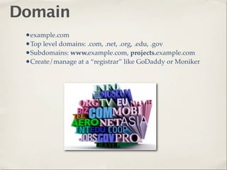 Domain
 •example.com
 •Top level domains: .com, .net, .org, .edu, .gov
 •Subdomains: www.example.com, projects.example.com
 •Create/manage at a “registrar” like GoDaddy or Moniker
 