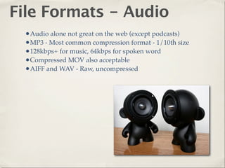 File Formats - Audio
 •Audio alone not great on the web (except podcasts)
 •MP3 - Most common compression format - 1/10th size
 •128kbps+ for music, 64kbps for spoken word
 •Compressed MOV also acceptable
 •AIFF and WAV - Raw, uncompressed
 