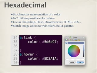 Hexadecimal
 •Six-character representation of a color
 •16.7 million possible color values
 •Use in Photoshop, Flash, Dreamweaver, HTML, CSS...
 •Match image colors to web colors, build palettes
 