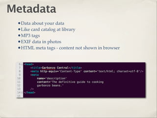 Metadata
 •Data about your data
 •Like card catalog at library
 •MP3 tags
 •EXIF data in photos
 •HTML meta tags - content not shown in browser
 