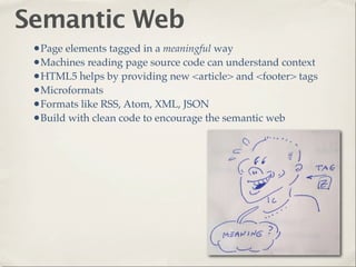 Semantic Web
 •Page elements tagged in a meaningful way
 •Machines reading page source code can understand context
 •HTML5 helps by providing new <article> and <footer> tags
 •Microformats
 •Formats like RSS, Atom, XML, JSON
 •Build with clean code to encourage the semantic web
 