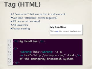 Tag (HTML)
 •A “container” that wraps text in a document
 •Can take “attributes” (some required)
 •All tags must be closed
 •All lowercase
 •Proper nesting
 