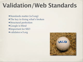 Validation/Web Standards
 •Standards matter (w3.org)
 •The key to ﬁxing what’s broken
 •Structural perfection
 •Google is blind
 •Important for SEO
 •validator.w3.org
 