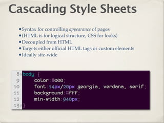 Cascading Style Sheets
 •Syntax for controlling appearance of pages
 •(HTML is for logical structure, CSS for looks)
 •Decoupled from HTML
 •Targets either ofﬁcial HTML tags or custom elements
 •Ideally site-wide
 