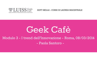 Geek Cafè
Modulo 3 - I trend dell’Innovazione - Roma, 08/03/2014
- Paola Santoro -
SOFT SKILLS - CORSI DI LAUREA MAGISTRALE
 