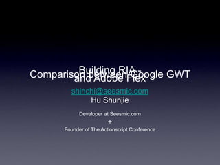 Building RIA -
Comparison between Google GWT
and Adobe Flex
shinchi@seesmic.com
Hu Shunjie
Developer at Seesmic.com
+
Founder of The Actionscript Conference
 