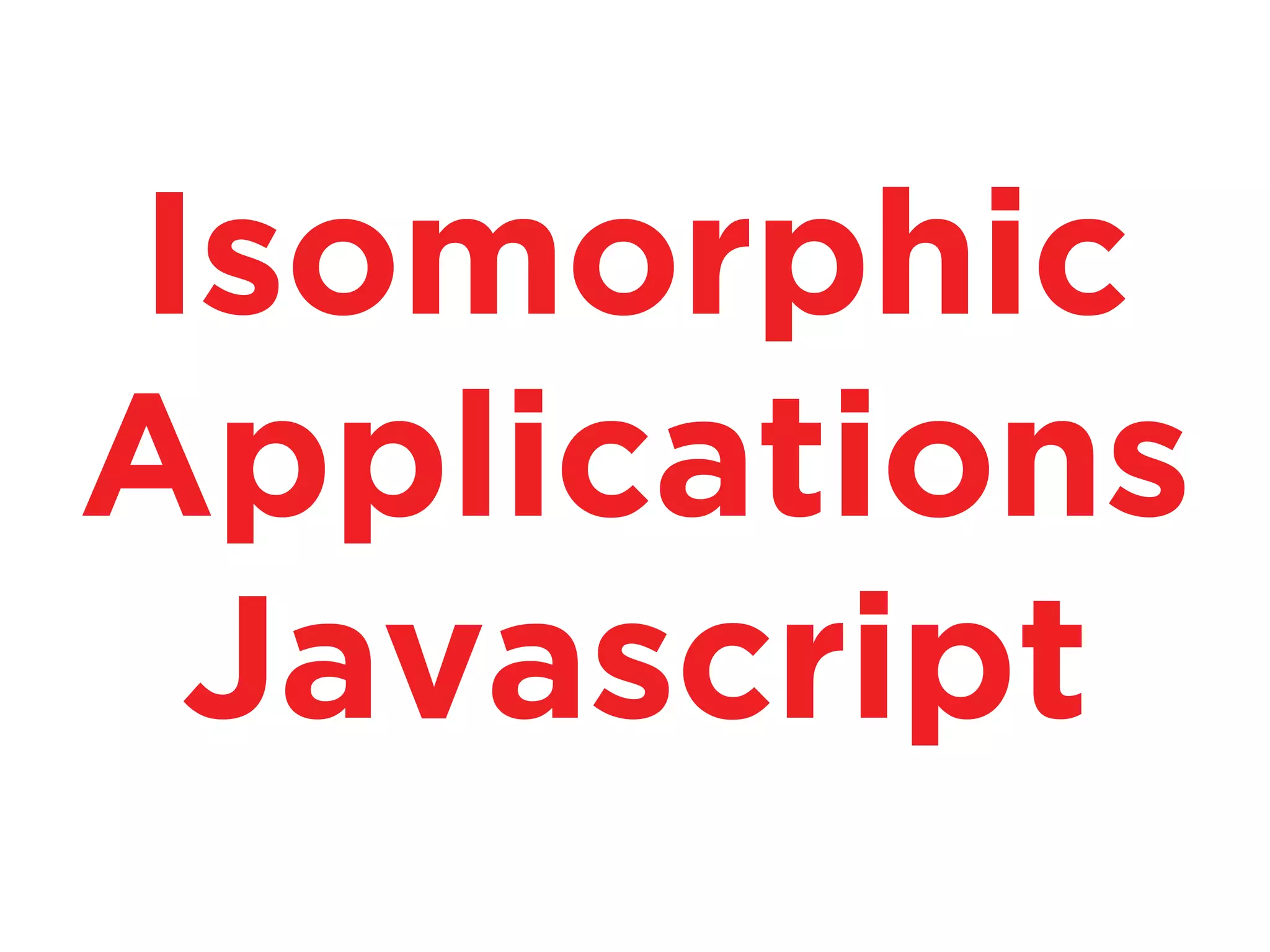 Isomorphic
Applications
Javascript
 