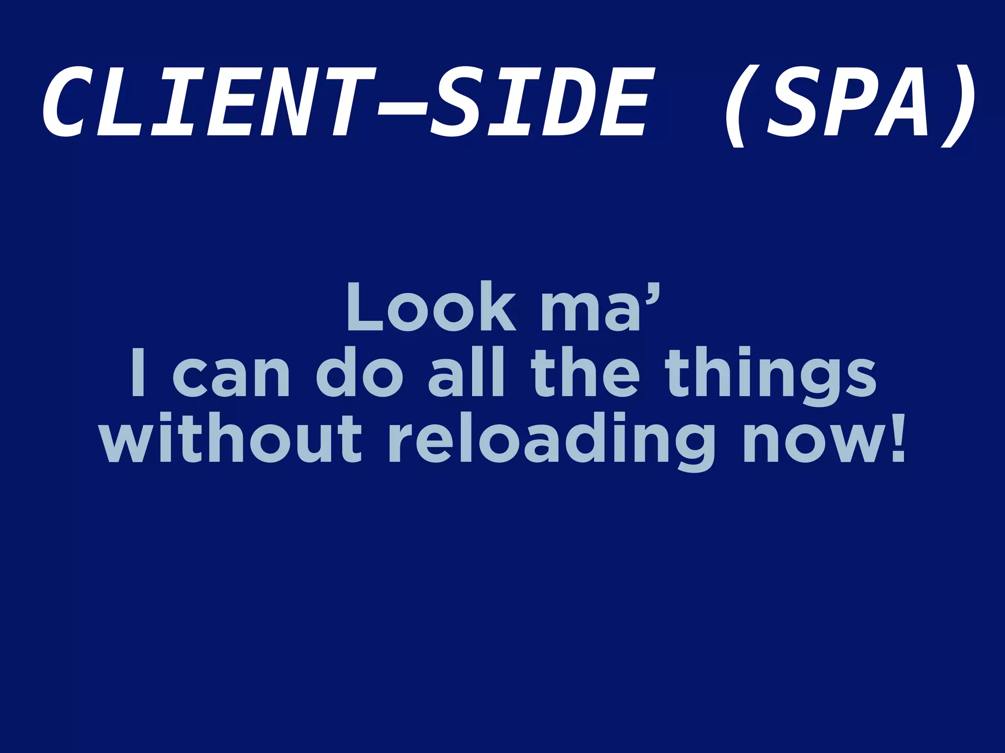 CLIENT-SIDE (SPA)
Look ma’
I can do all the things
without reloading now!
 