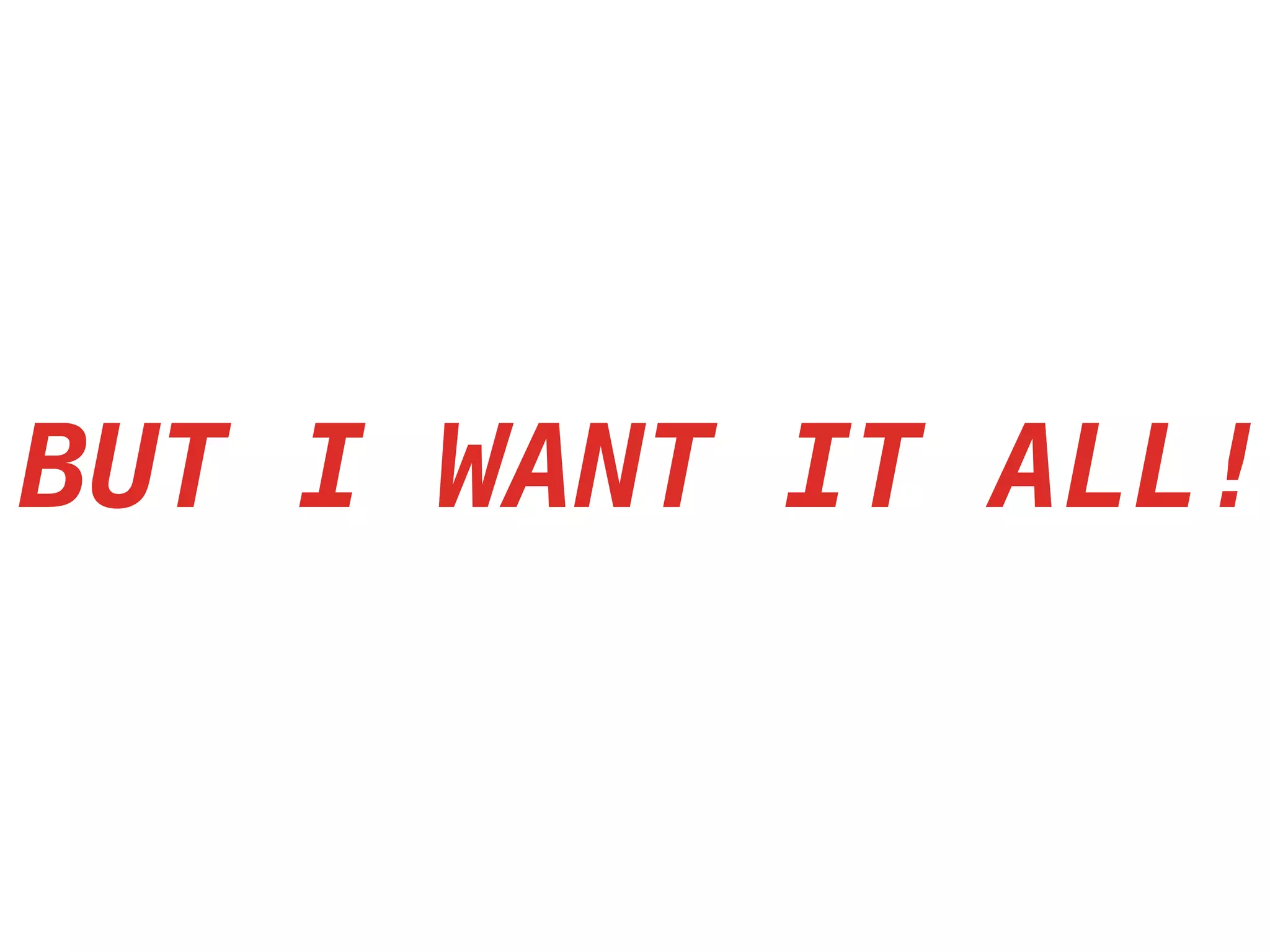 BUT I WANT IT ALL!
 